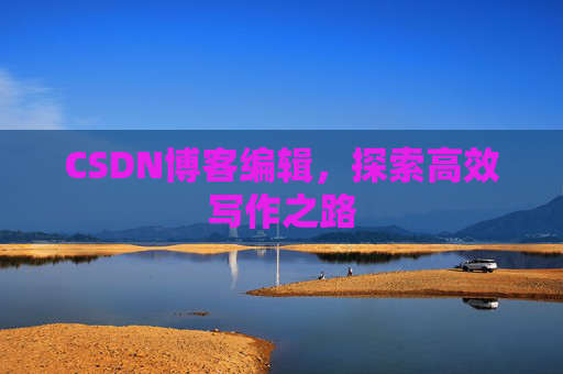 CSDN博客编辑,探索高效写作之路 CSDN博客编辑,探索高效写作之路